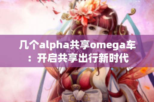 几个alpha共享omega车：开启共享出行新时代