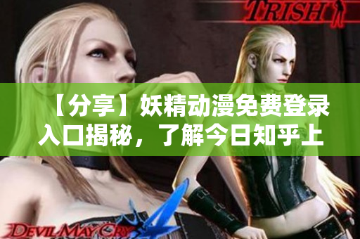 【分享】妖精动漫免费登录入口揭秘，了解今日知乎上的最新讨论