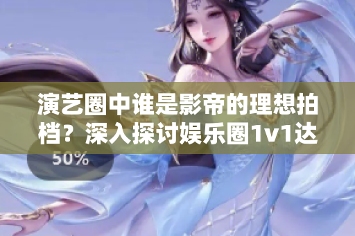 演艺圈中谁是影帝的理想拍档？深入探讨娱乐圈1v1达人对决