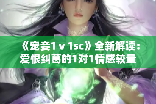 《宠妾1ⅴ1sc》全新解读：爱恨纠葛的1对1情感较量