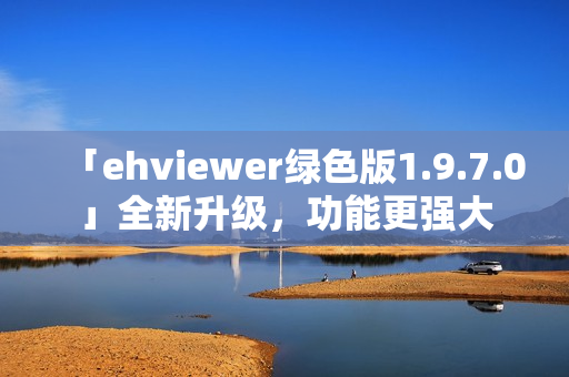 「ehviewer绿色版1.9.7.0」全新升级，功能更强大