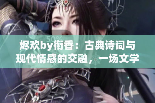 烬欢by衔香：古典诗词与现代情感的交融，一场文学与人生的共鸣