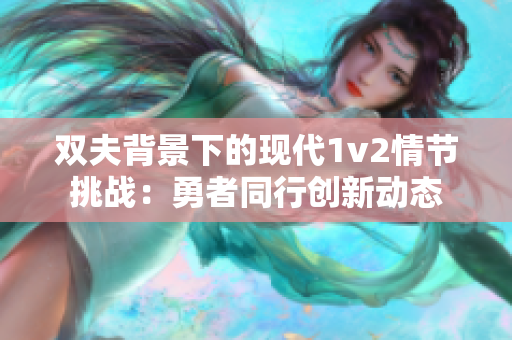 双夫背景下的现代1v2情节挑战：勇者同行创新动态