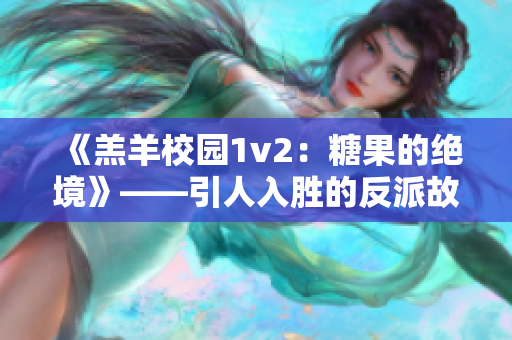 《羔羊校园1v2：糖果的绝境》——引人入胜的反派故事，让你欲罢不能！