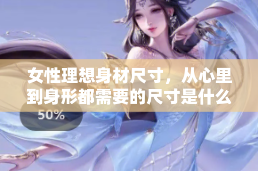 女性理想身材尺寸，从心里到身形都需要的尺寸是什么？