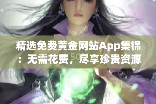 精选免费黄金网站App集锦：无需花费，尽享珍贵资源