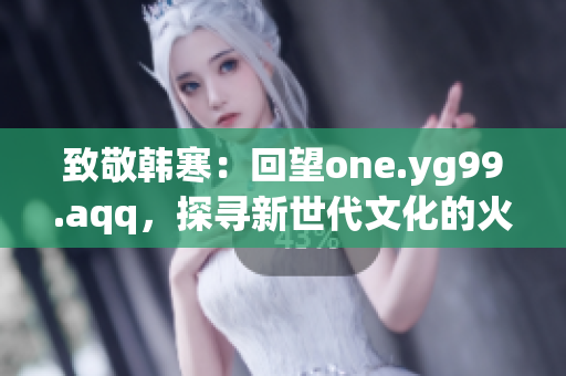 致敬韩寒：回望one.yg99.aqq，探寻新世代文化的火花