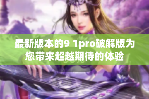 最新版本的9 1pro破解版为您带来超越期待的体验