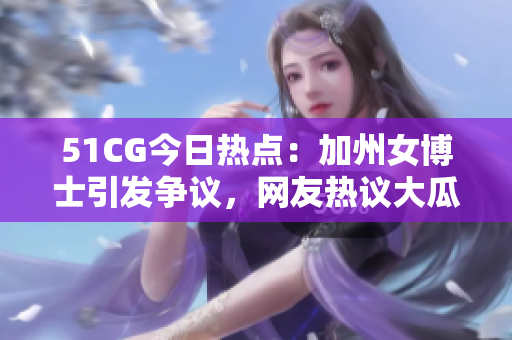 51CG今日热点：加州女博士引发争议，网友热议大瓜