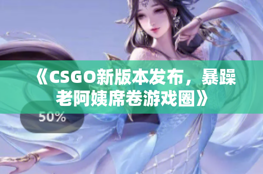 《CSGO新版本发布，暴躁老阿姨席卷游戏圈》