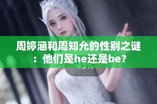 周婷涵和周知允的性别之谜：他们是he还是be？