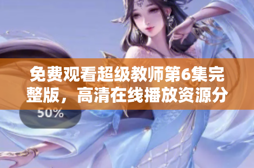 免费观看超级教师第6集完整版，高清在线播放资源分享