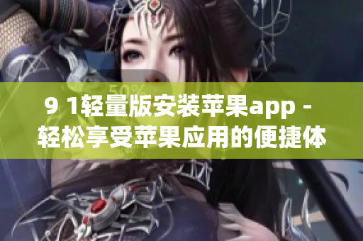 9 1轻量版安装苹果app - 轻松享受苹果应用的便捷体验!