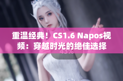 重温经典！CS1.6 Napos视频：穿越时光的绝佳选择