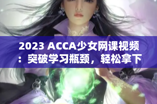 2023 ACCA少女网课视频：突破学习瓶颈，轻松拿下金融梦想！