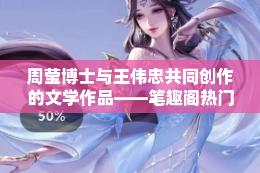 周莹博士与王伟忠共同创作的文学作品——笔趣阁热门小说第十四章