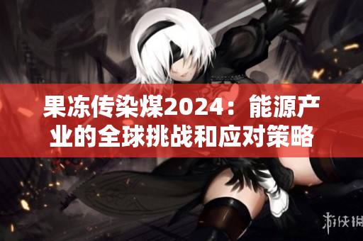 果冻传染煤2024：能源产业的全球挑战和应对策略