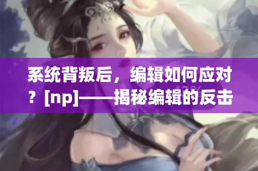 系统背叛后，编辑如何应对？[np]——揭秘编辑的反击之道