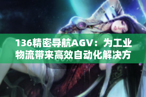 136精密导航AGV：为工业物流带来高效自动化解决方案！