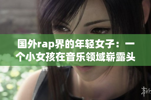 国外rap界的年轻女子：一个小女孩在音乐领域崭露头角