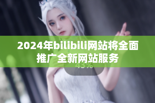 2024年bilibili网站将全面推广全新网站服务