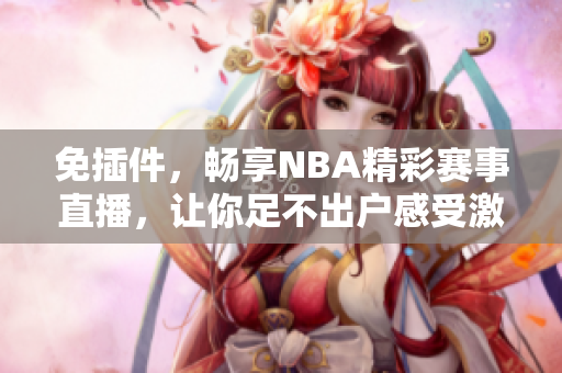 免插件，畅享NBA精彩赛事直播，让你足不出户感受激情比赛