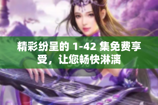 精彩纷呈的 1-42 集免费享受，让您畅快淋漓