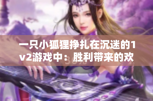 一只小狐狸挣扎在沉迷的1v2游戏中：胜利带来的欢乐与困扰