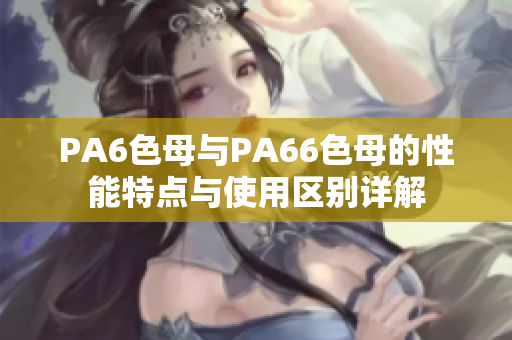 PA6色母与PA66色母的性能特点与使用区别详解