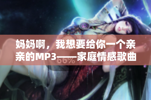 妈妈啊，我想要给你一个亲亲的MP3——家庭情感歌曲分享