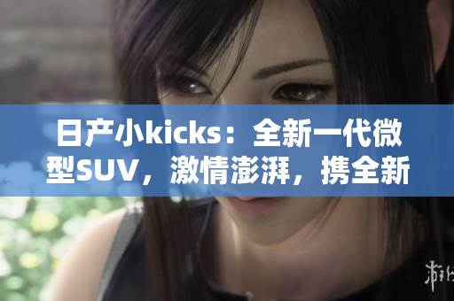 日产小kicks：全新一代微型SUV，激情澎湃，携全新科技问世