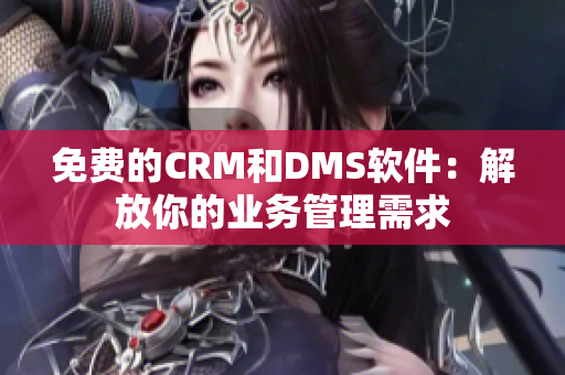 免费的CRM和DMS软件：解放你的业务管理需求