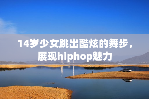 14岁少女跳出酷炫的舞步，展现hiphop魅力