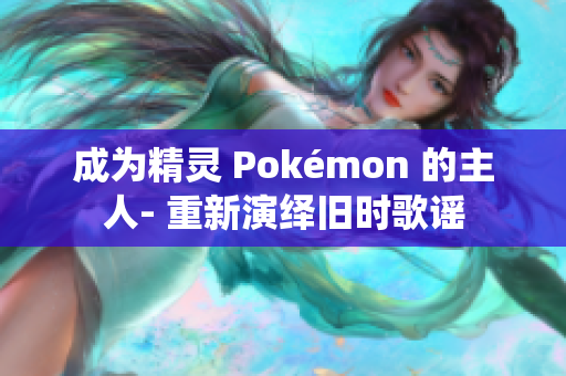 成为精灵 Pokémon 的主人- 重新演绎旧时歌谣