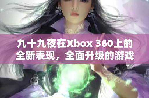 九十九夜在Xbox 360上的全新表现，全面升级的游戏体验