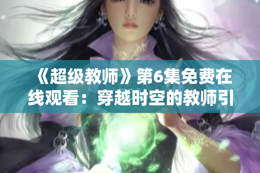 《超级教师》第6集免费在线观看：穿越时空的教师引领巨大变革！