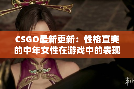 CSGO最新更新：性格直爽的中年女性在游戏中的表现大翻盘