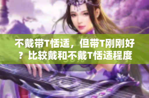 不戴带T恬适，但带T刚刚好？比较戴和不戴T恬适程度 