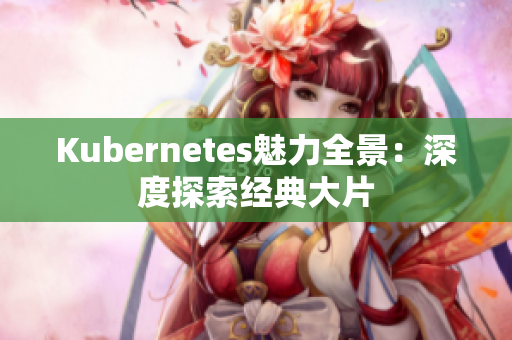 Kubernetes魅力全景：深度探索经典大片