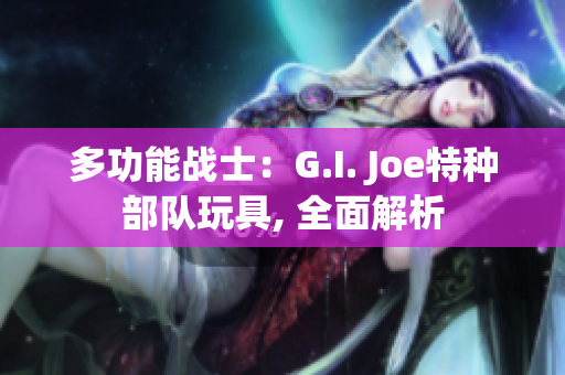 多功能战士：G.I. Joe特种部队玩具, 全面解析