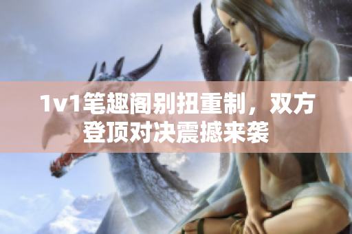 1v1笔趣阁别扭重制，双方登顶对决震撼来袭