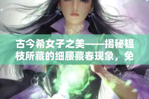 古今希女子之美——揭秘韫枝所藏的细腰藏春现象，免费全文解析