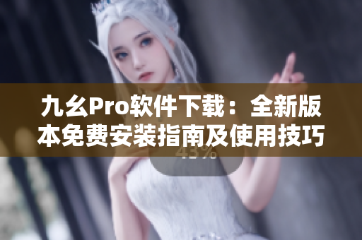 九幺Pro软件下载：全新版本免费安装指南及使用技巧