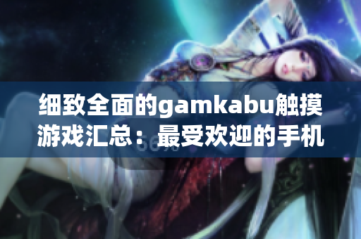 细致全面的gamkabu触摸游戏汇总：最受欢迎的手机游戏推荐