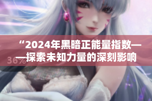 “2024年黑暗正能量指数——探索未知力量的深刻影响和变革”