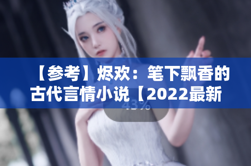 【参考】烬欢：笔下飘香的古代言情小说【2022最新完结】