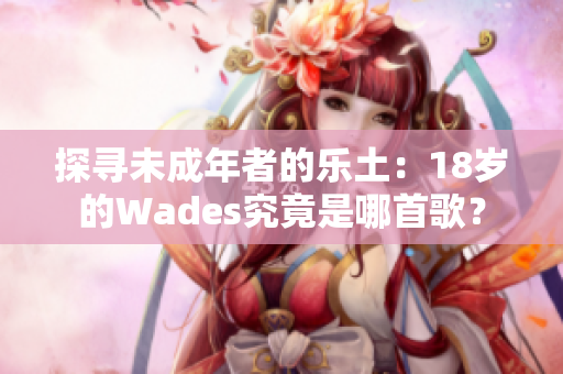 探寻未成年者的乐土：18岁的Wades究竟是哪首歌？