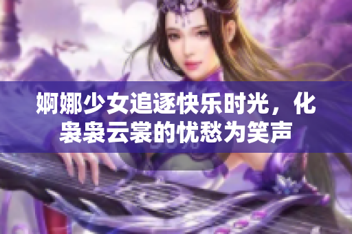 婀娜少女追逐快乐时光，化袅袅云裳的忧愁为笑声