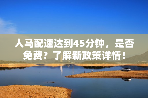 人马配速达到45分钟，是否免费？了解新政策详情！