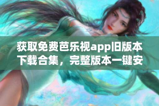 获取免费芭乐视app旧版本下载合集，完整版本一键安装指南